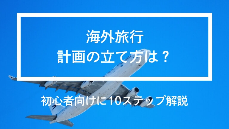 海外旅行の計画の立て方は？初心者向けに10ステップ解説